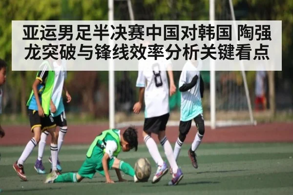 亚运男足半决赛中国对韩国 陶强龙突破与锋线效率分析关键看点